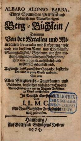 Albaro Alonso Barba, Eines Spanischen Priesters und hocherfahrnen Naturkündigers Berg-Büchlein : Darinnen Von der Metallen und Mineralien Generalia und Ursprung, wie auch von derselben Natur und Eigenschafft, Mannigfaltigkeit ... nutzbarlich gehandelt wird