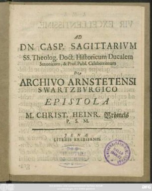Ad Dn. Casp. Sagittarium SS. Theolog. Doct. Historicum Ducalem Saxonicum, & Prof. Publ. Celeberrimum De Archivo Arnstetensi Swartzburgico Epistola M. Christ. Heinr. Brömels P.S.M.