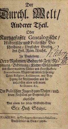 Die Durchläuchtige Welt, Oder Kurtzgefaßte, Genealogische, Historische und Politische Beschreibung, meist aller jetzlebenden Durchläuchtigen Hohen Personen, sonderlich in Europa, Als Käyser, Könige, Chur- und Fürsten, Ertz-Bischöfe, Bischöfe ... : Im Anhange Einer kurtzen Beschreibung der fürnehmsten Ritter-Orden in Europa, benebenst einiger Abbildung und Erklärung der gewöhnlichen See-Flaggen ..., 2. Der Durchl. Welt Anderer Theil Oder Kurtzgefaßte Genealogische, Historische und Politische Beschreibung sämtlicher Grafen des Heil. Röm. Reichs