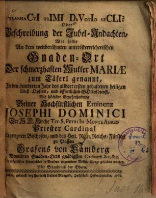 Transacti Primi Devotio Sæcli? Oder Beschreibung der Jubel-Andachten, Wie selbe An dem weltberühmten unterösterreichischen Gnaden-Ort Der schmerzhaften Mutter Mariae zum Täferl genannt : In den hunderten Jahr des alldort ersten gehaltenen heiligen Meß-Opfers, und öffentlichen Gottesdienst, Mit höchster Genehmhaltung Seiner Hochfürstlichen Eminenz Josephi Dominici Der H.R. Kirche Tit. S. Petri In Monte Aureo Priester Cardinal Exempten Bischofen, und des Heil. Röm. Reichs-Fürsten zu Passau Grafens von Lamberg Bemeldten Gnaden-Orts gnädigsten Ordinarii &c.&c. Mit möglichster Feyerlichkeit in Beyseyn ungemeiner Volks-Menge gehalten worden