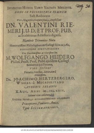 Invidiosus Honos Venit Virtute Merente. Hunc In Philosophia Summum Sub Rectoratu ... Dn. Valentini Riemeri ... Numinis Trinunius Nutu Honoratissimi Philosophorum Collegii scitu ac iussu, Diribitore Spectatissimo ... M. Wolfgango Heidero Philos. Pract. Prof. Publ. ... Viro Iuveni ... Dn. Joachimo Hertzbergero, Wismaria ... Athenis Salanis X. Aug. Anni M.DC.XXIV. Solenni ritu collatum Votivis Prosequi Acclamationibus Voluerunt Praeceptores, Fautores, Amici