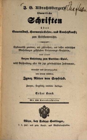 J. G. Albrechtsberger's sämmtliche Schriften über Generalbaß, Harmonie-Lehre, und Tonsetzkunst : zum Selbstunterrichte ; systhematisch geordnet, mit zahlreichen, aus dessen mündlichen Mittheilungen geschöpften Erläuterungs-Beyspielen, und einer kurzen Anleitung zum Partitur-Spiel, nebst Beschreibung aller bis jetzt gebräuchlichen Instrumente, 1
