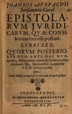 Joannis Avrpachii Jurisconsulti Clariß. Epistolarvm Jvridicarvm, Qvae Consiliorum vice esse possunt, Libri Sex : cum Indice rerum et verborum locupletißimo