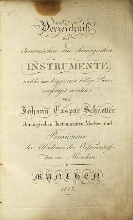 Verzeichniß der anatomischen und chirurgischen Instrumente, welche um beygesetzte billige Preise verfertiget werden von Johann Caspar Schnetter chirurgischen Instrumenten-Macher, und Pensionair der Akademie der Wissenschaften zu München