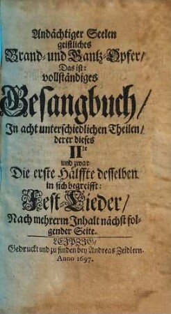 Andächtiger Seelen geistliches Brand- und Dank-Opfer: Das ist vollständiges Gesangbuch : In Acht unterschiedlichen Theilen, 2,1. Die erste Hälffte desselben in sich begreifft: Fest-Lieder