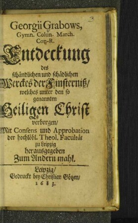 Georgii Grabows, Gymn. Colon. March. Con-R. Entdeckung des schändlichen schädlichen Werckes der Finsterniß/ welches unter den so genannten Heiligen Christ verborgen/ Mit Consens und Approbation der hochlöbl. Theol. Facultät zu Leipzig herausgegeben zum Andern mahl