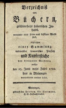 Verzeichniß von Büchern, größtentheils historischen Inhalts, worunter viele seltene und kostbare Werke sind ... : welche den 15. Junii dieses Jahrs 1788. hier in Meiningen verauctioniert werden sollen