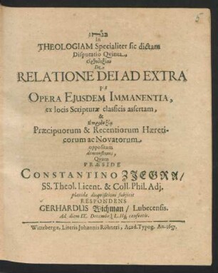 In Theologiam Specialiter sic dictam Disputatio Quinta, Orthodoxian De Relatione Dei Ad Extra per Opera Eiusdem Immanentia, ex locis Scripturae classicis assertam, & Eterdoxia Praecipuorum & Recentiorum Haereticorum ac Novatorum oppositam demonstrans