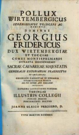 Pollux Wirtembergicus Serenissimus Princeps Ac Dominus Dominus Georgius Fridericus Dux Wirtembergiae Et Tecciae ... Obsidioni Cassoviae In Ungaria Vitam Gloriosa Morte Die VIII. Octobr. Ann. MDCLXXXV. Impendens