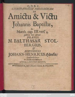 Exercitationem Philologicam De Amictu & Victu Johannis Baptistae, Ex Matth. cap. III. vers. 4. publicae luci sistunt Praeses M. Balthasar Stolbergius, & Respondens Johann-Henricus Häveker/ Coalbensis Saxo. in Auditorio Minori ad Diem 27. Iunii, horis matutinis