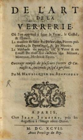 De L'Art De La Verrerie : Où l'on apprend à faire le verre, le cristal, & l'email ; la maniere de faire les perles, les pierres précieuses, la porcelaine, & les miroirs ; la méthode de peindre sur le verre & en email ; de tirer les couleurs des métaux, mineraux, herbs & fleurs ; Ouvrage rempli de plusieurs secrets et curiositez, inconues jusqu'à present