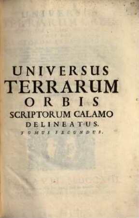 Universus Terrarum Orbis Scriptorum Calamo Delineatus, Hoc Est Auctorum Fere' Omnium, Qui de Europæ, Asiæ, Africæ, & Americæ Regnis, Provinciis, Populis, Civitatibus, ... Cvm Anno, Loco, Et Forma Editionis Forum Uberrimus Elenchus ..., Tomus Secundus