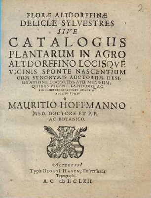 Florae Altdorffinae Deliciae Sylvestres Sive Catalogus Plantarum In Agro Altdorffino Locisque Vicinis Sponte Nascentium : Cum Synonymis Auctorum, Designatione Locorum, Atq. Mensium, Quibus Vigent, Lapidumq[ue] Ac Fungorum Observatorum Historia