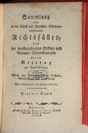 Sammlung einiger bei den Gülich- und Bergischen Dikasterien entschiedenen Rechtsfällen, auch der merkwürdigsten Edikten und Normal-Verordnungen : als ein Beitrag zur Aufklärung der Gülich- und Bergischen Landes-Rechten, Gewohnheiten und Verfassung. 4. 1798
