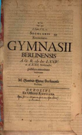 Secularis recordatio Gymnasii Berolin. a. 1674 a.d. 22. Nov. ... intimatur a Gottfrid. Weber : [ostenditur, qualis status temporum fuerit, cum Gymnasium Berolin. conderetur]
