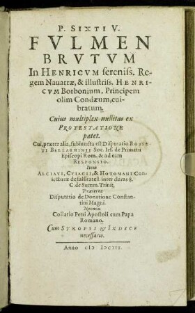 P. Sixti V. Fulmen Brutum In Henricum sereniss. Regem Navarrae, & illustriss. Henricum Borbonium, Principem olim Condaeum, evibratum : Cuius multiplex nullitas ex Protestatione patet