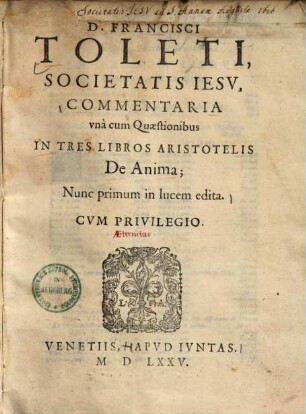 D. Francisci Toleti Societatis Iesv Commentaria, vna cum Quaestionibus, In Tres Libros Aristotelis De Anima
