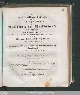 1843: Zu der öffentlichen Prüfung, welche mit den Zöglingen der Realschule I. Ordnung im Waisenhause zu Halle am ... in dem Versammlungssaale des neuen Realschulgebäudes veranstaltet werden soll, werden ... eingeladen