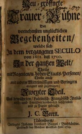 Neu-eröffnete Trauer-Bühne Der vornehmsten unglücklichen Begebenheiten, welche sich in dem vergangenen Seculo von 1601. biß 1700. in der ganzen Welt, Theils mit Regenten, und hohen Staats-Personen, Theils auch mit andern Mittelmässigen und Geringern ereignet und zugetragen, 2
