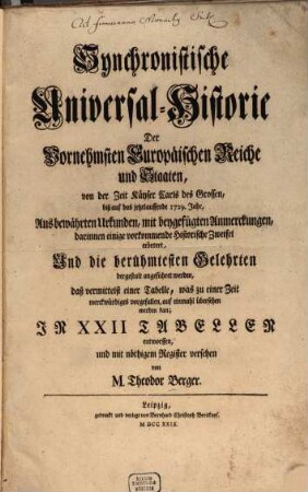 Synchronistische Universal-Historie Der Vornehmsten Europäischen Reiche und Staaten : von der Zeit Käyser Carls des Grossen, biß auf das jetztlauffende 1729. Jahr ; Aus bewährten Urkunden, mit beygefügten Anmerckungen, darinnen einige vorkommende Historische Zweifel erörtert, Und die berühmtesten Gelehrten dergestalt angeführet werden, daß vermittelst einer Tabelle, was zu einer Zeit merckwürdiges vorgefallen, auf einmahl übersehen werden kan ; In XXII Tabellen entworffen, und mit nöthigem Register versehen