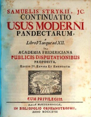 Samuelis Strykii, JC. Specimen Usus Moderni Pandectarum ... : In Academia Francofurtana Publicis Disputationibus Exhibitum, [2]. Samuelis Strykii, JC. Continuatio Usus Moderni Pandectarum, A Libro VI. usque ad XII.