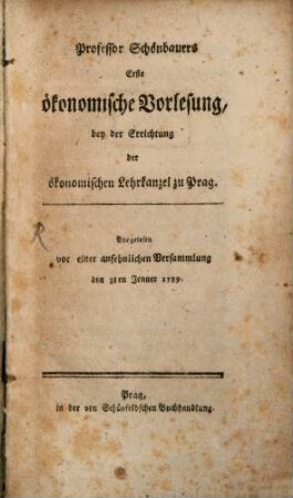 Professor Schönbauers Erste ökonomische Vorlesung, bey der Errichtung der ökonomischen Lehrkanzel zu Prag : Vorgelesen vor einer ansehnlichen Versammlung den 3ten Jenner 1789.