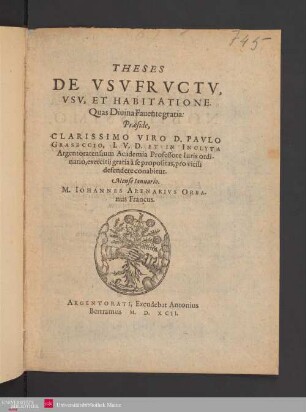 THESES || DE VSVFRVCTV,|| VSV, ET HABITATIONE.|| Quas Diuina Fauente gratia:|| Praeside,|| ... D. PAVLO || GRASECCIO,|| I. V. D. ET IN INCLYTA || Argentoratensium Academia Professore Iuris ordi-||nario, exercitij gratia à se propositas, pro virili || defendere conabitur.|| Mense Ianuario.|| M. IOHANNES ARENARIVS ORBA-||nus Francus.||