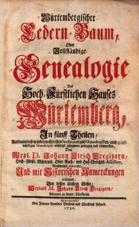 Wuertembergischer Cedern-Baum, oder vollstaendige Genealogie des Hoch-Fuerstlichen Hauses Würtemberg : in fuenff Theilen, aus denen besten und bewaehrtesten Scribenten und Genealogisten, auch glaubwuerdigen Manuscriptis anfangs zusammen getragen und entworffen