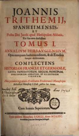 Joannis Trithemij, Spanheimensis, Et Postea Divi Jacobi apud Herbipolim Abbatis, Viri suo aevo doctissimi. Tomus ... Annalivm Hirsavgiensivm : Opus nunquam hactenus editum, & ab Eruditis semper desideratum : Complectens Historiam Franciae Et Germaniae, Gesta Imperatorum, Regum, Principum, Episcoporum, Abbatum, Et Illustrium Virorum, Tomus I.