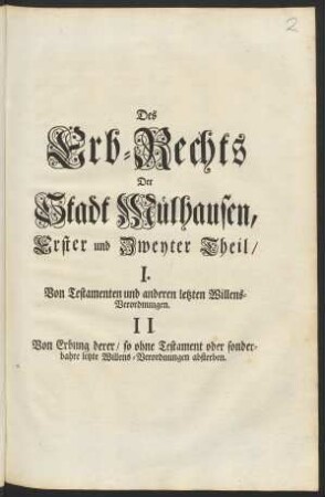 Des Erb-Rechts Der Stadt Mülhausen, Erster und Zweyter Theil : I.Von Testatmenten und anderen letzten Willens-Verordnungen. II. Von Erbung derer, so ohne Testament oder sonderbahre letzte Willens-Verordnungen absterben