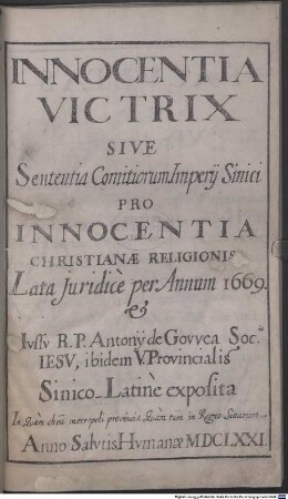 Innocentia Victrix sive Sententia Comitiorum Imperij Sinici pro Innocentia Christianae Religionis Lata Juridicè per Annum 1669. Ivssv R. P. Antonij de Govvea Soc. Jesv, Ibidem V. Provincialis Sinice-Latinè Exposita In quam cheu metropolis provinciae Quam tum in Regno Sinarum. Anno Salvatis Hvmanae MDCLXXI [1671] - BSB Cod.sin. 31