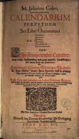 M. Johannis Coleri ... calendarium perpetuum et sex libri oeconomici, de re familiari, hortensi, rustica, pecuaria, venatoria & medicamentaria : das ist: Ein stetswerender Calender, auch sechs nothwendige und gantz nützliche Hauss-Bücher vor allerley Kauff- und Handelsleute ...