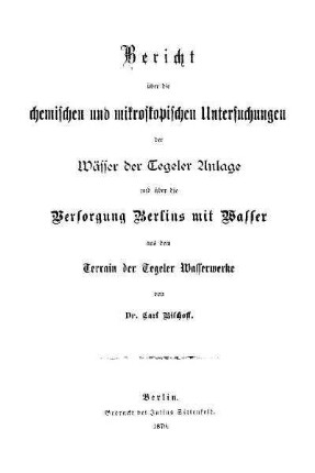 Bericht über die chemischen und mikroskopischen Untersuchungen der Wässer der Tegeler Anlage und über die Versorgung Berlins mit Wasser aus dem Terrain der Tegeler Wasserwerke