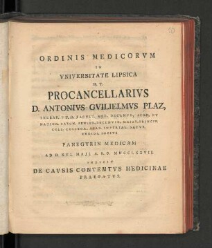 Ordinis Medicorvm In Vniversitate Lipsica H.T. Procancellarivs D. Antonivs Gvilielmvs Plaz, Therap. P.P.O. Facvlt. Med. Decanvs, Acad. Et Nation. Saxon. Senior, Decemvir, Maior. Princip. Coll. Collega, Acad. Imperial. Natvr. Cvrios. Socivs Panegyrin Medicam Ad D. XVI. Maji. A.R.G. MDCCLXXVII. Indicit De Cavsis Contemtvs Medicinae Praefatvs