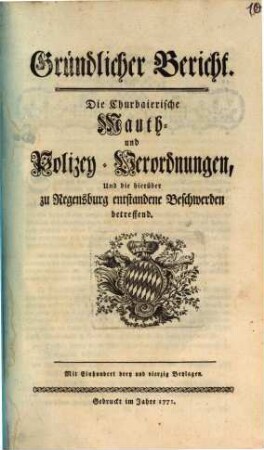 Gründlicher Bericht. Die Churbaierische Mauth- und Polizey-Verordnungen, Und die hierüber zu Regensburg entstandene Beschwerden betreffend : Mit Einhundert drey und vierzig Beylagen