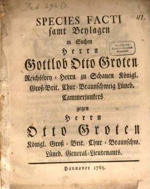 Species Facti samt Beylagen, in Sachen Herrn Gottlob Otto Groten Reichsfrey-Herrn zu Schauen Königl. Groß-Brit. Chur-Braunschweig Lüneb. Cammerjunkers gegen Herrn Otto Groten, Königl. Groß- Brit. Chur-Braunschw. Lüneb. General-Lieutenants