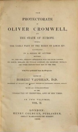 The Protectorate of Oliver Cromwell and the state of Europe during the early part of the reign of Louis XIV : illustrated in a series of letters between Dr. John Pell, resifdent ambassador with the Swiss cantons, Sir Samuel Morland, Sir William Lockhart, Mr. Secretary Thurloe, and other distinguished men of the time ; now first published from the originals ; in two volumes, 2