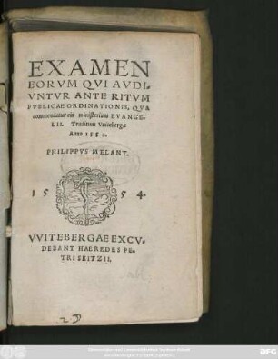 EXAMEN || EORVM QVI AVDI=||VNTVR ANTE RITVM || PVBLICAE ORDINATIONIS, QVA || commendatur eis ministerium EVANGE=||LII. Traditum Vuitebergae || Anno 1554.|| PHILIPPVS MELANT.||(DE CONIV=||GIO.||)