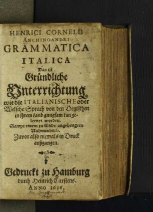 Henrici Cornelii Anchinoandri Grammatica Italica Das ist: Gründliche Unterrichtung wie die Italianische oder Welsche Sprach von den Deutschen in ihrem Land gnngsam kan gelernet werden