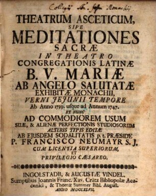 Theatrum Asceticum, Sive Meditationes Sacræ : In Theatro Congregationis Latinæ B.V. Mariæ Ab Angelo Salutatæ Exhibitæ Monachii, Verni Jejunii Tempore Ab Anno 1739. usque ad Annum 1747. Et Nunc Ad Commodiorem Usum Suæ, & Alienæ Perfectionis Studiosorum