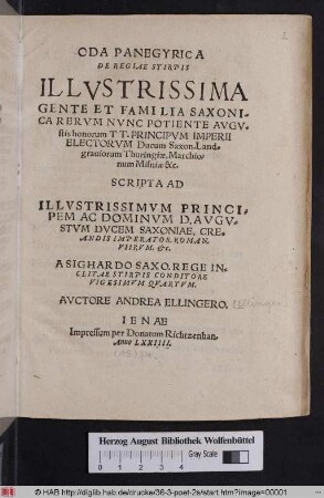 ODA PANEGYRICA || DE REGIAE STIRPIS || ILLVSTRISSIMA || GENTE ET FAMILIA SAXONI-||CA RERVM NVNC POTIENTE AVGV=||stis honorum T.T. PRINCIPVM IMPERII || ELECTORVM Ducum Saxon. ... A SIGHARDO SAXO. REGE IN=||CLITAE STIRPIS CONDITORE || VIGESIMVM QVARTVM.|| AVCTORE ANDREA ELLINGERO.||