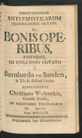 Disputationum Anti-Papisticarum Quadragesima Octava De Bonis Operibus, Posterior, In Collegio Privato `a Bernhardo von Sanden, S. Th. D. & Prof. Ordin. Respondente Christiano Wolenskio, Ortelsb. Prusso, In Auditorio Theologico Die [] Septemb. Anno MDCCIX