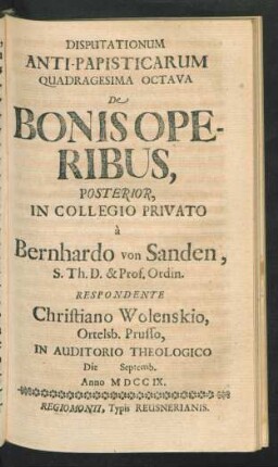 Disputationum Anti-Papisticarum Quadragesima Octava De Bonis Operibus, Posterior, In Collegio Privato `a Bernhardo von Sanden, S. Th. D. & Prof. Ordin. Respondente Christiano Wolenskio, Ortelsb. Prusso, In Auditorio Theologico Die [] Septemb. Anno MDCCIX