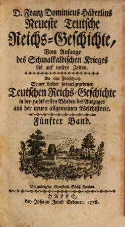 D. Franz Dominicus Häberlins Neueste Teutsche Reichs-Geschichte : Vom Anfange des Schmalkaldischen Krieges bis auf unsere Zeiten. Als eine Fortsetzung Seiner bisher herausgegebenen Teutschen Reichs-Geschichte in den zwölf ersten Bänden des Auszuges aus der neuen allgemeinen Welthistorie, 5