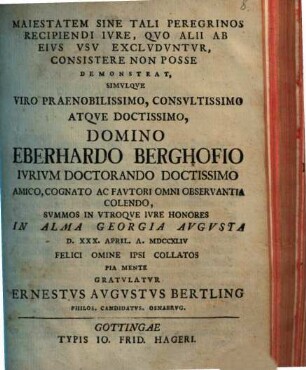 Maiestatem sine tali peregrinos recipiendi iure, quo alii ab eius usu excluduntur, consistere non posse, demonstrat, simulque viro praenobilissimo, consultissimo atque doctissimo, domino Eberhardo Berghofio, iurium doctorando doctissimo amico ... summos in utroque iure honores ... gratulatur Ernestus Augustus Bertling