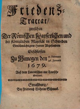 FriedensTractat zwischen Der Römischen Kayserlichen und der Königlichen Majestät in Schweden Gevöllmächtigten Herren Abgesandten : Geschlossen Zu Nimegen den 5. Februarii 26. Ianuarii 1679. Auß dem Lateinischen ins Teutsche übersetzet