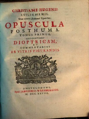 Christiani Hugenii Zuilichemii, Dum viveret Zelhemi Toparchæ, Opera Reliqua, 2,1. Tomus Primus, Qui Continet Dioptricam, Et Commentarios De Vitris Figurandis
