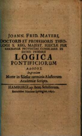 Joann. Frid. Mayeri, doctoris et professoris theologi ... Logica pontificiorum : alogos in gratiam Novae in Silesiae terminis Alastorum Academiae Scripta