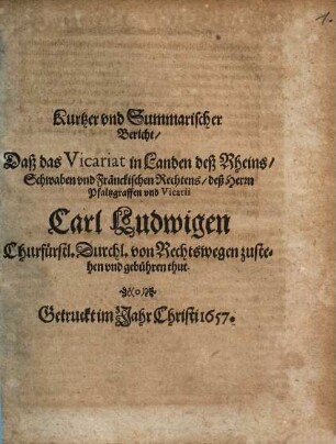 Kurtzer und Summarischer Bericht, daß das Vicariat in Landen des Rheins, Schwaben ... des H. Pfaltzgraffen ... Carl Ludwigen ... von Rechtswegen zustehen vnd gebühren thut