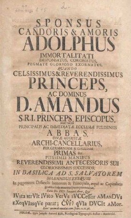 Sponsus Candoris & Amoris Adolphus Immortalitati Desponsatus, Coronatus, Pegmate Glorioso Exornatus, Quando Celsissimus & Reverendissimus Princeps, Ac Dominus D. Amandus S.R.I. Princeps, Episcopus, Nec Non Principalis Ac Immediatæ Ecclesiæ Fuldensis Abbas ... Solennibus Exequiis In perpetuum Defuncti honorem ... parentabat, ...